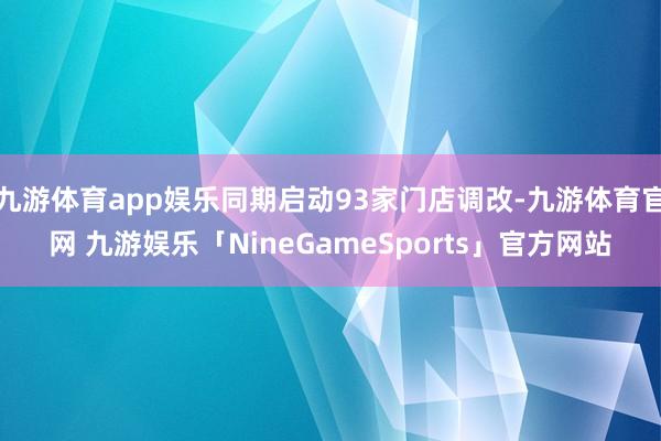 九游体育app娱乐同期启动93家门店调改-九游体育官网 九游娱乐「NineGameSports」官方网站