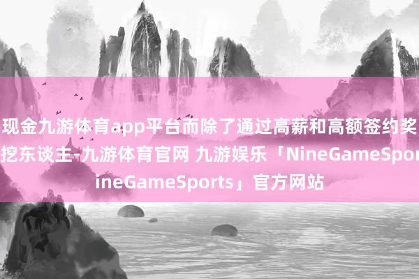 现金九游体育app平台而除了通过高薪和高额签约奖金从竞争敌手挖东谈主-九游体育官网 九游娱乐「NineGameSports」官方网站