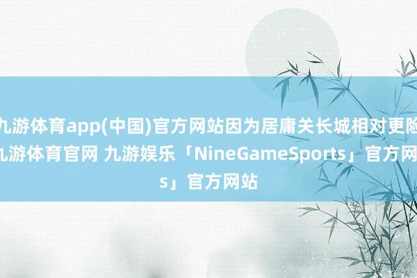九游体育app(中国)官方网站因为居庸关长城相对更险-九游体育官网 九游娱乐「NineGameSports」官方网站