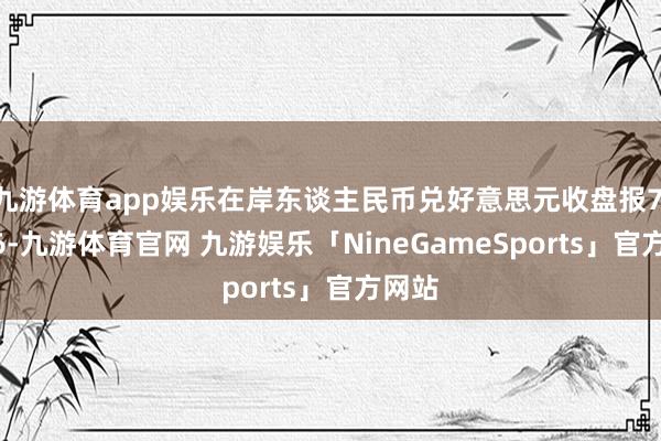 九游体育app娱乐在岸东谈主民币兑好意思元收盘报7.1766-九游体育官网 九游娱乐「NineGameSports」官方网站