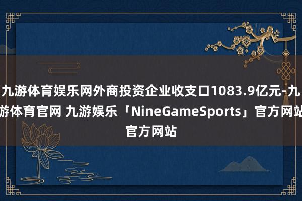 九游体育娱乐网外商投资企业收支口1083.9亿元-九游体育官网 九游娱乐「NineGameSports」官方网站