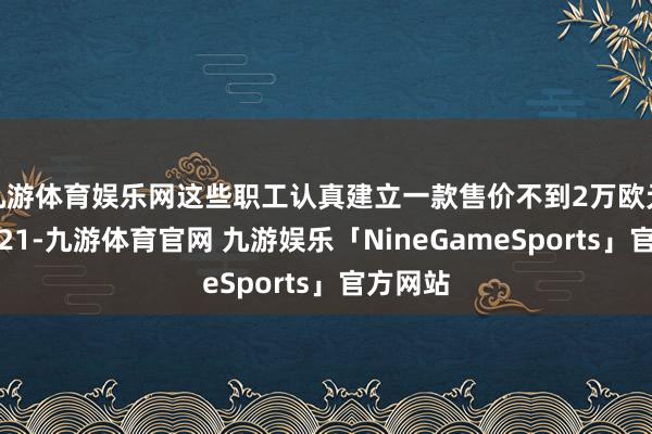 九游体育娱乐网这些职工认真建立一款售价不到2万欧元（约合21-九游体育官网 九游娱乐「NineGameSports」官方网站