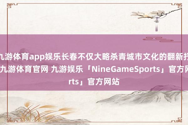 九游体育app娱乐长春不仅大略杀青城市文化的翻新抒发-九游体育官网 九游娱乐「NineGameSports」官方网站
