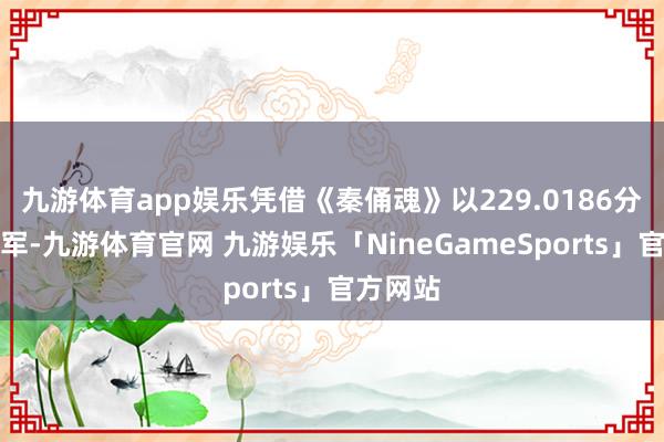 九游体育app娱乐凭借《秦俑魂》以229.0186分夺得冠军-九游体育官网 九游娱乐「NineGameSports」官方网站