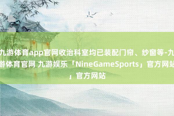 九游体育app官网收治科室均已装配门帘、纱窗等-九游体育官网 九游娱乐「NineGameSports」官方网站