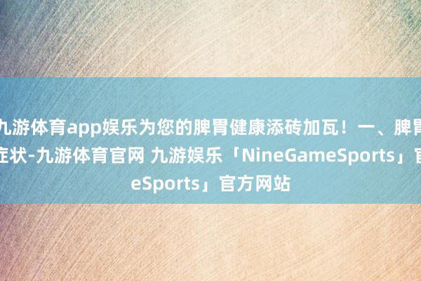 九游体育app娱乐为您的脾胃健康添砖加瓦！一、脾胃病常见症状-九游体育官网 九游娱乐「NineGameSports」官方网站