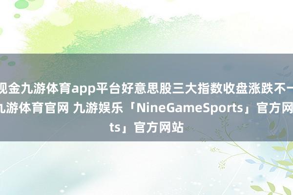 现金九游体育app平台好意思股三大指数收盘涨跌不一-九游体育官网 九游娱乐「NineGameSports」官方网站