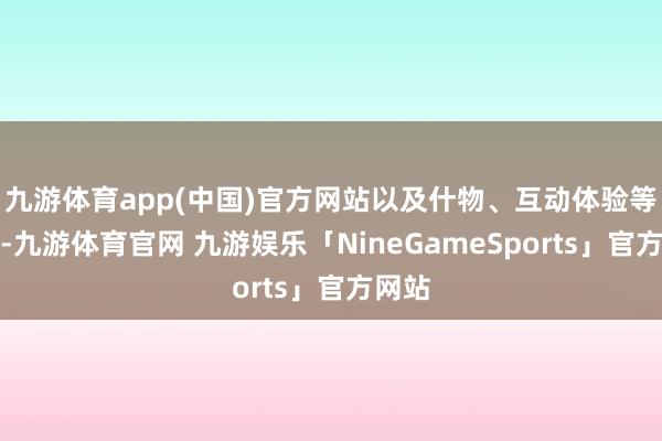 九游体育app(中国)官方网站以及什物、互动体验等口头-九游体育官网 九游娱乐「NineGameSports」官方网站