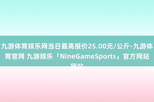 九游体育娱乐网当日最高报价25.00元/公斤-九游体育官网 九游娱乐「NineGameSports」官方网站