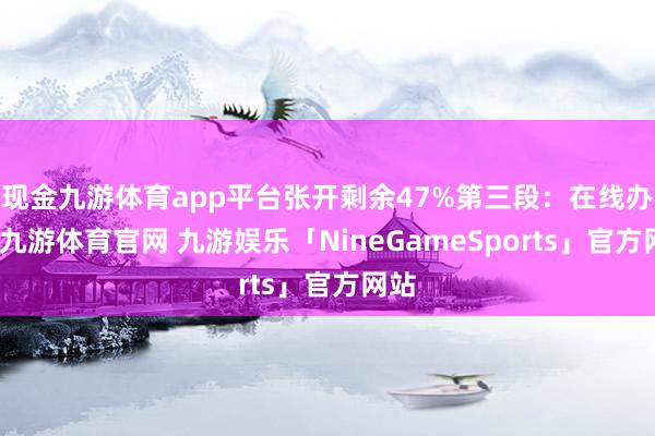 现金九游体育app平台张开剩余47%第三段：在线办理-九游体育官网 九游娱乐「NineGameSports」官方网站
