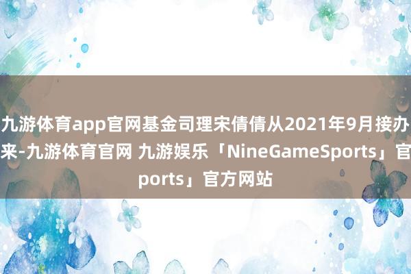 九游体育app官网基金司理宋倩倩从2021年9月接办措置以来-九游体育官网 九游娱乐「NineGameSports」官方网站