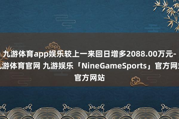 九游体育app娱乐较上一来回日增多2088.00万元-九游体育官网 九游娱乐「NineGameSports」官方网站