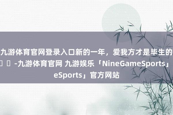 九游体育官网登录入口新的一年，爱我方才是毕生的放纵🌃-九游体育官网 九游娱乐「NineGameSports」官方网站