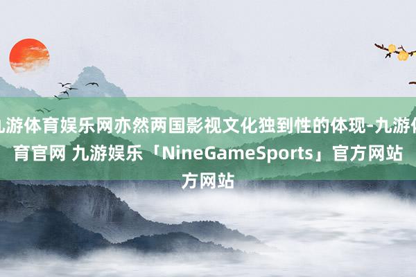 九游体育娱乐网亦然两国影视文化独到性的体现-九游体育官网 九游娱乐「NineGameSports」官方网站
