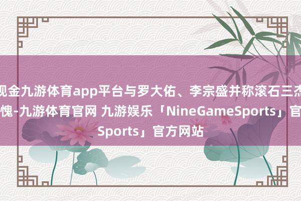 现金九游体育app平台与罗大佑、李宗盛并称滚石三杰当之无愧-九游体育官网 九游娱乐「NineGameSports」官方网站