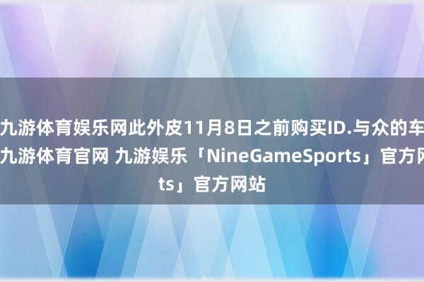 九游体育娱乐网此外皮11月8日之前购买ID.与众的车主-九游体育官网 九游娱乐「NineGameSports」官方网站