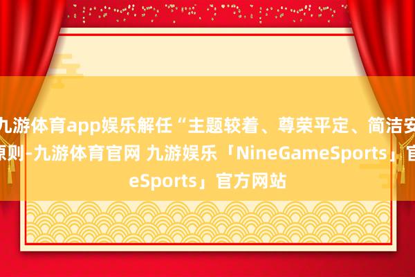 九游体育app娱乐解任“主题较着、尊荣平定、简洁安全”的原则-九游体育官网 九游娱乐「NineGameSports」官方网站