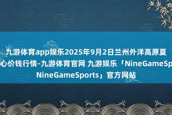九游体育app娱乐2025年9月2日兰州外洋高原夏菜副食物采购中心价钱行情-九游体育官网 九游娱乐「NineGameSports」官方网站