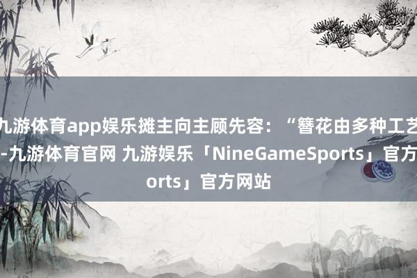 九游体育app娱乐摊主向主顾先容：“簪花由多种工艺构成-九游体育官网 九游娱乐「NineGameSports」官方网站