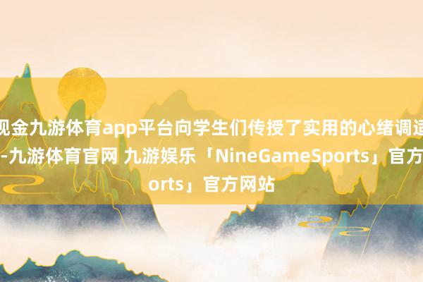 现金九游体育app平台向学生们传授了实用的心绪调适法子-九游体育官网 九游娱乐「NineGameSports」官方网站