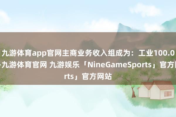 九游体育app官网主商业务收入组成为：工业100.00%-九游体育官网 九游娱乐「NineGameSports」官方网站