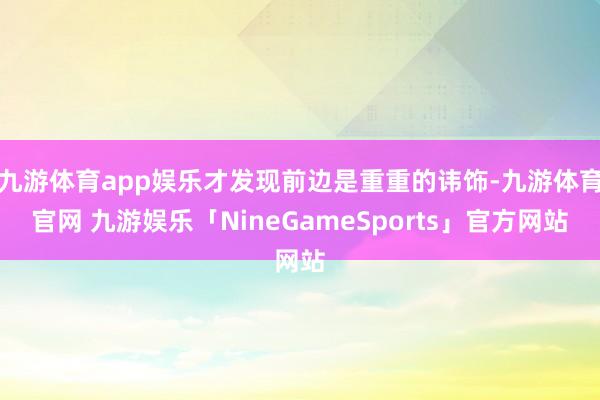 九游体育app娱乐才发现前边是重重的讳饰-九游体育官网 九游娱乐「NineGameSports」官方网站